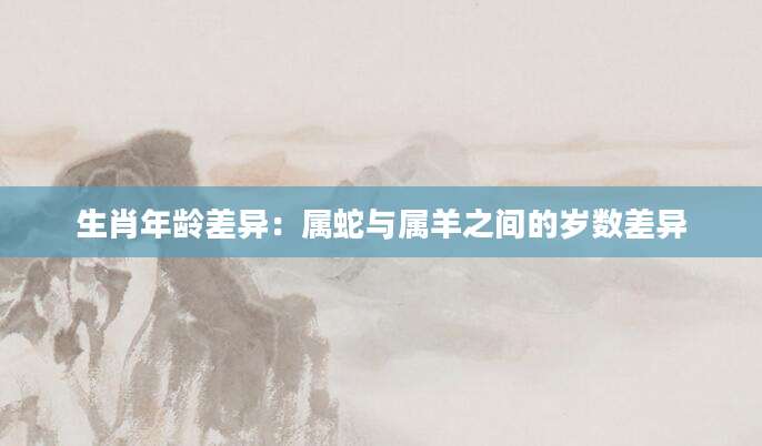 生肖年龄差异：属蛇与属羊之间的岁数差异