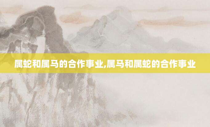 属蛇和属马的合作事业,属马和属蛇的合作事业