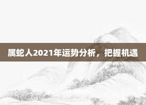 属蛇人2021年运势分析，把握机遇