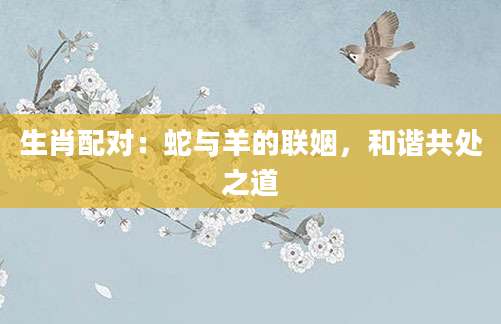 生肖配对：蛇与羊的联姻，和谐共处之道