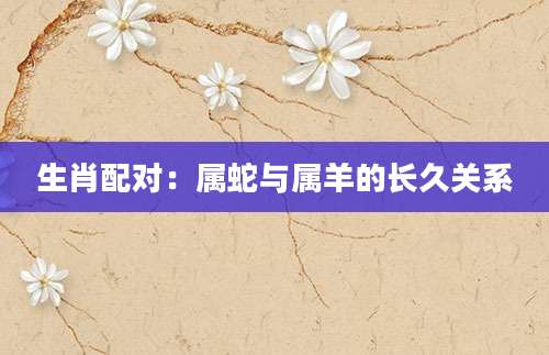 生肖配对：属蛇与属羊的长久关系
