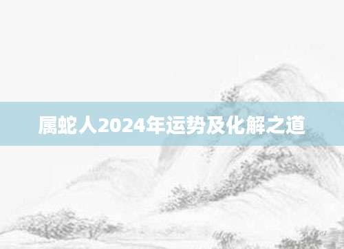 属蛇人2024年运势及化解之道