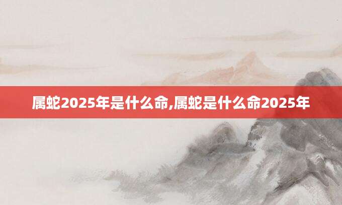 属蛇2025年是什么命,属蛇是什么命2025年
