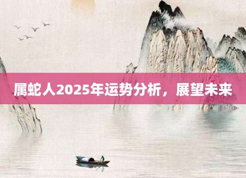 属蛇人2025年运势分析，展望未来