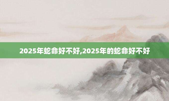 2025年蛇命好不好,2025年的蛇命好不好