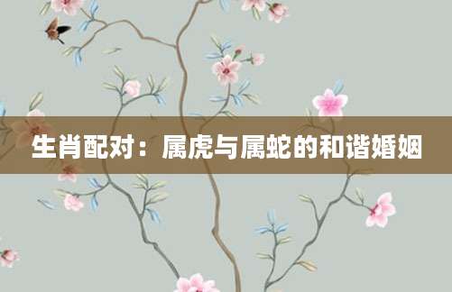 生肖配对：属虎与属蛇的和谐婚姻
