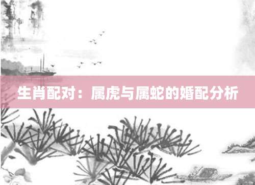 生肖配对：属虎与属蛇的婚配分析