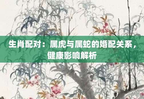 生肖配对：属虎与属蛇的婚配关系，健康影响解析