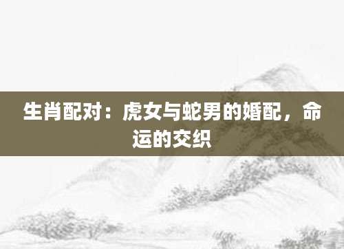 生肖配对：虎女与蛇男的婚配，命运的交织