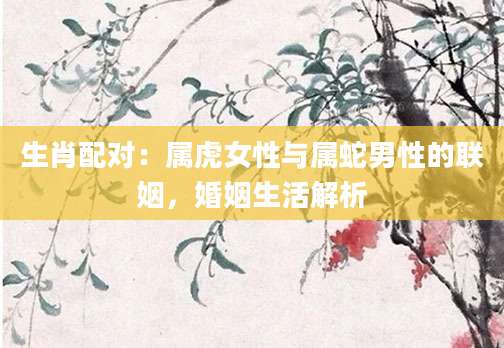 生肖配对：属虎女性与属蛇男性的联姻，婚姻生活解析
