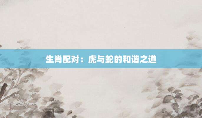 生肖配对：虎与蛇的和谐之道