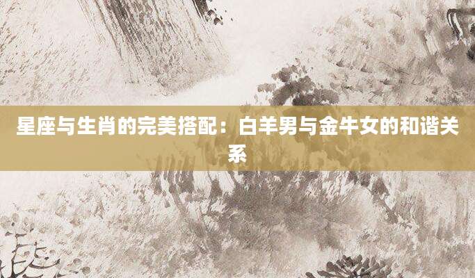星座与生肖的完美搭配：白羊男与金牛女的和谐关系