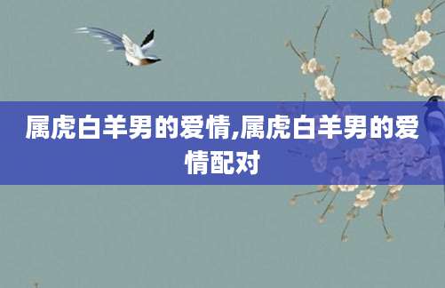属虎白羊男的爱情,属虎白羊男的爱情配对