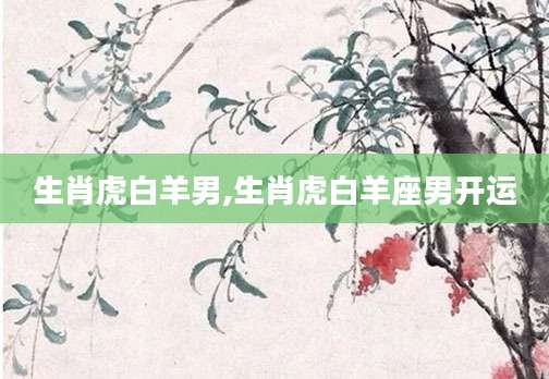 生肖虎白羊男,生肖虎白羊座男开运