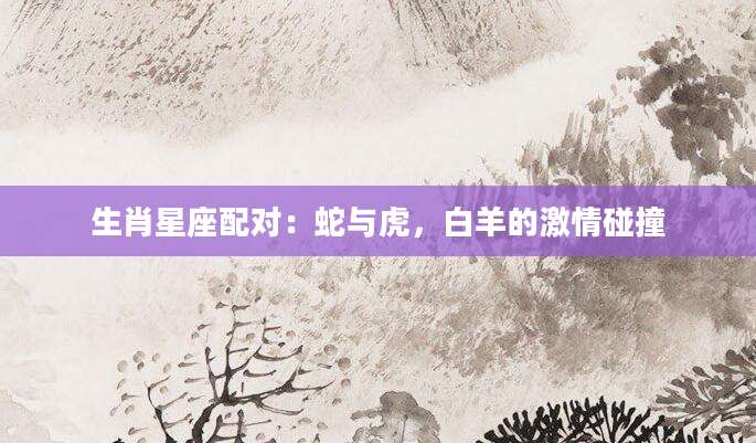 生肖星座配对：蛇与虎，白羊的激情碰撞
