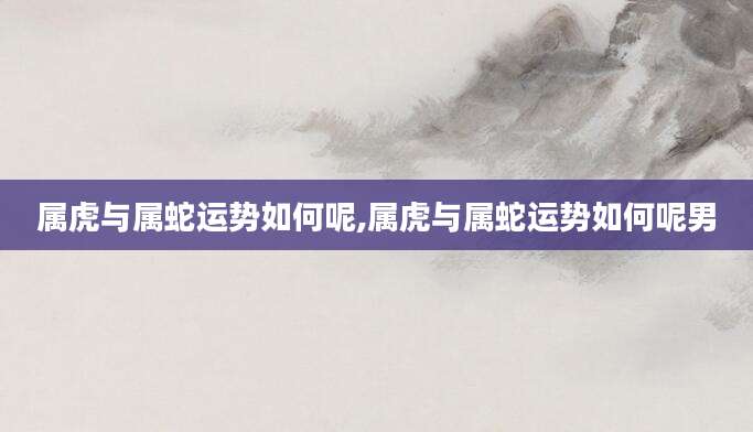 属虎与属蛇运势如何呢,属虎与属蛇运势如何呢男
