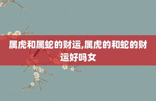 属虎和属蛇的财运,属虎的和蛇的财运好吗女
