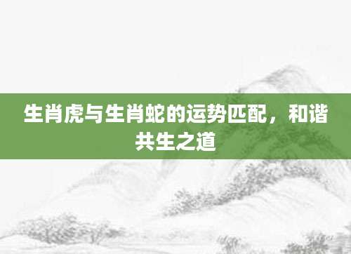 生肖虎与生肖蛇的运势匹配，和谐共生之道
