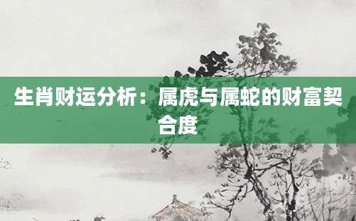 生肖财运分析：属虎与属蛇的财富契合度