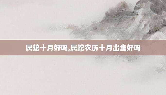 属蛇十月好吗,属蛇农历十月出生好吗
