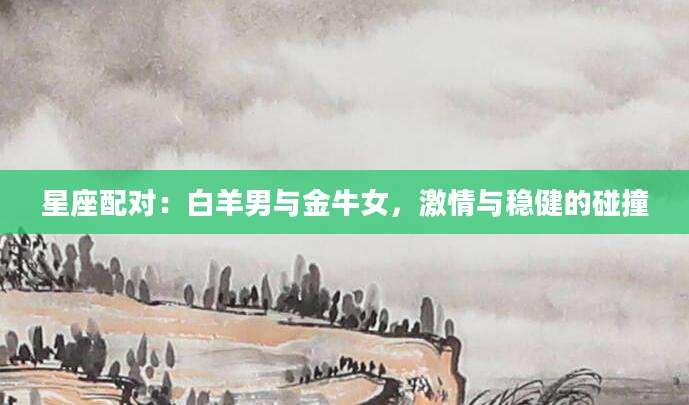 星座配对：白羊男与金牛女，激情与稳健的碰撞