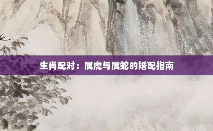 生肖配对：属虎与属蛇的婚配指南