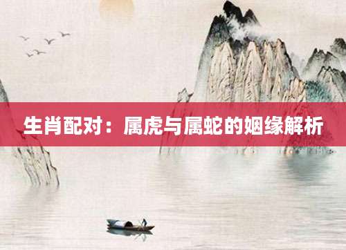 生肖配对：属虎与属蛇的姻缘解析