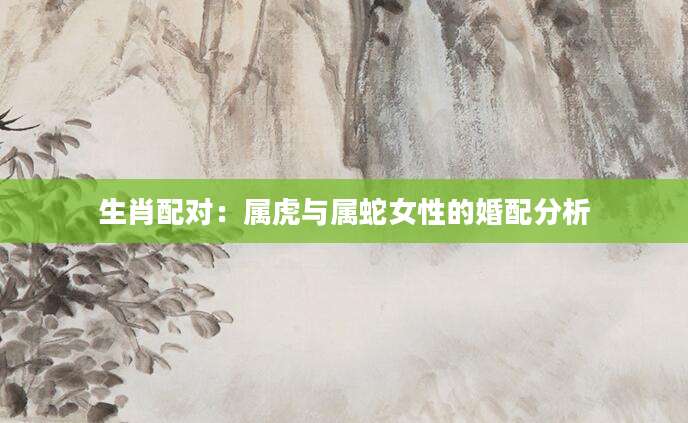 生肖配对：属虎与属蛇女性的婚配分析
