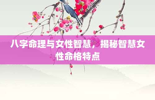 八字命理与女性智慧，揭秘智慧女性命格特点
