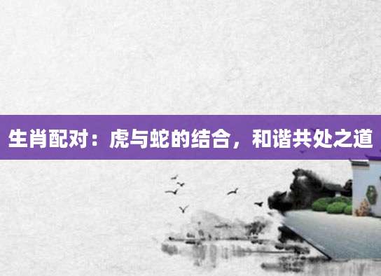 生肖配对：虎与蛇的结合，和谐共处之道