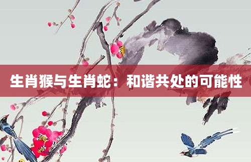 生肖猴与生肖蛇：和谐共处的可能性
