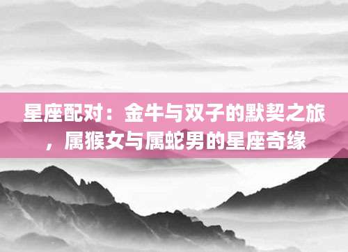 星座配对：金牛与双子的默契之旅，属猴女与属蛇男的星座奇缘