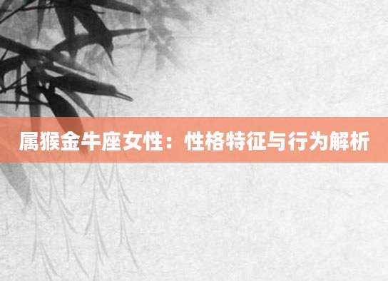属猴金牛座女性：性格特征与行为解析