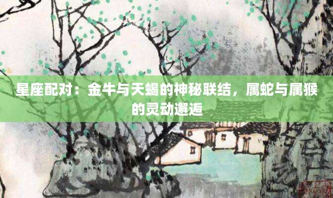 星座配对：金牛与天蝎的神秘联结，属蛇与属猴的灵动邂逅