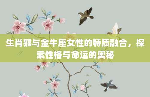 生肖猴与金牛座女性的特质融合，探索性格与命运的奥秘