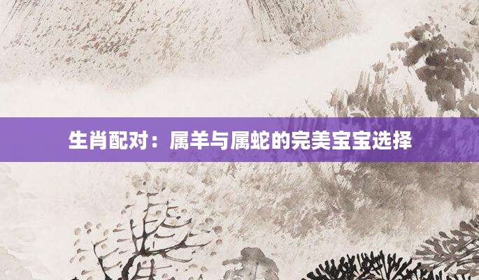 生肖配对：属羊与属蛇的完美宝宝选择