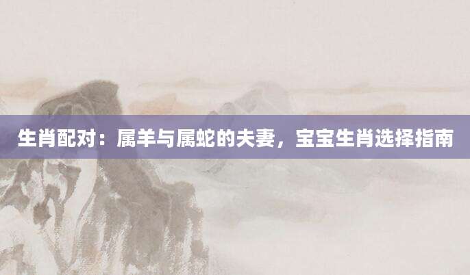 生肖配对：属羊与属蛇的夫妻，宝宝生肖选择指南