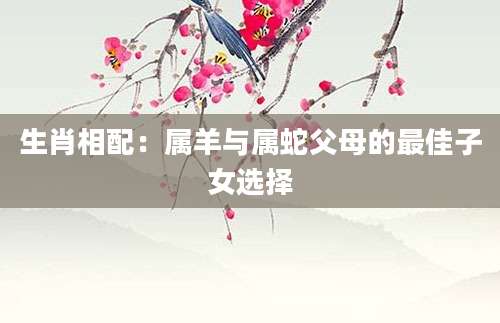 生肖相配：属羊与属蛇父母的最佳子女选择