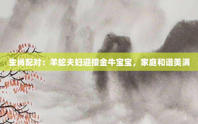 生肖配对：羊蛇夫妇迎接金牛宝宝，家庭和谐美满