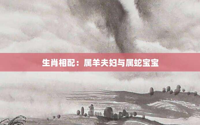 生肖相配：属羊夫妇与属蛇宝宝