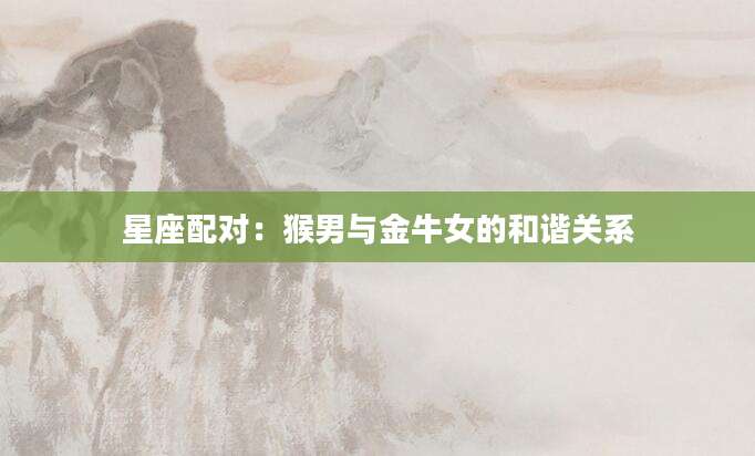 星座配对：猴男与金牛女的和谐关系