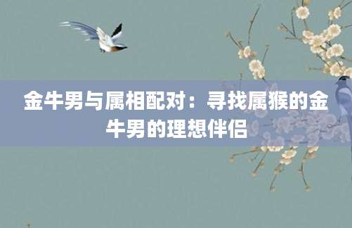 金牛男与属相配对：寻找属猴的金牛男的理想伴侣