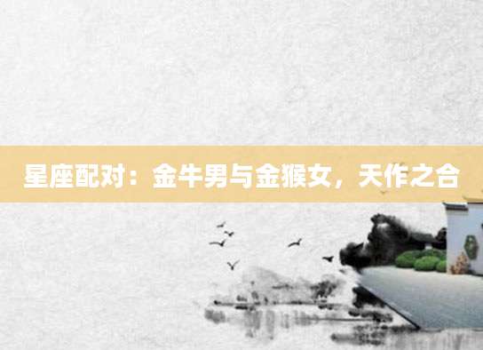 星座配对：金牛男与金猴女，天作之合