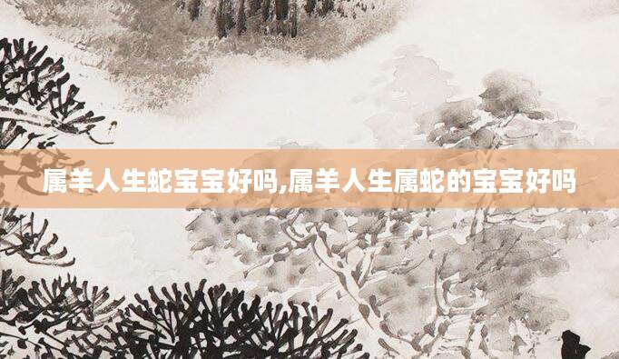 属羊人生蛇宝宝好吗,属羊人生属蛇的宝宝好吗
