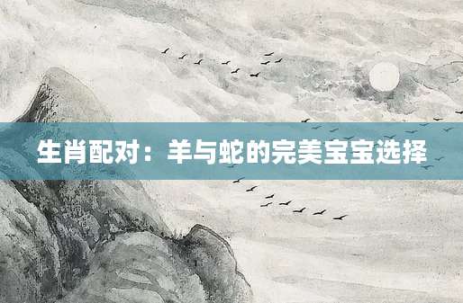 生肖配对：羊与蛇的完美宝宝选择