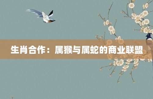 生肖合作：属猴与属蛇的商业联盟
