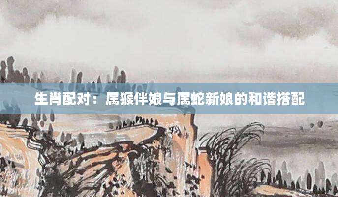 生肖配对：属猴伴娘与属蛇新娘的和谐搭配