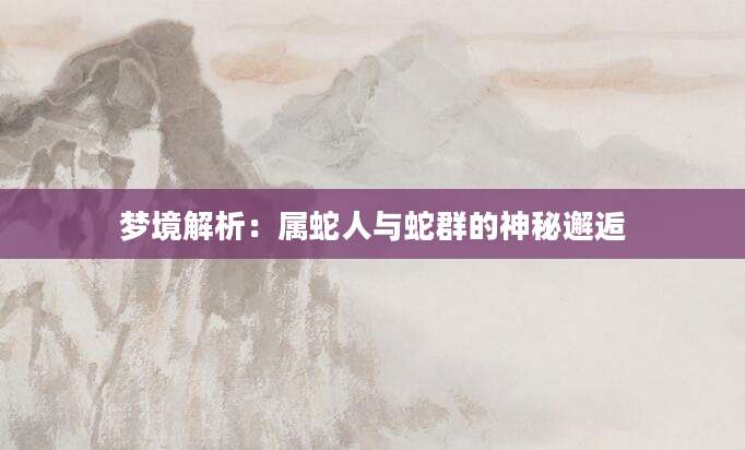 梦境解析：属蛇人与蛇群的神秘邂逅