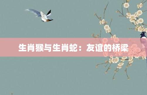 生肖猴与生肖蛇：友谊的桥梁