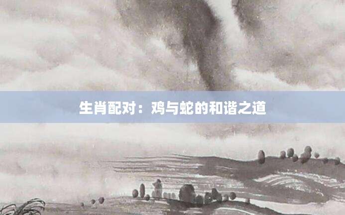 生肖配对：鸡与蛇的和谐之道